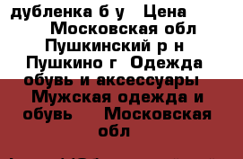 дубленка б у › Цена ­ 5 000 - Московская обл., Пушкинский р-н, Пушкино г. Одежда, обувь и аксессуары » Мужская одежда и обувь   . Московская обл.